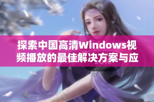 探索中国高清Windows视频播放的最佳解决方案与应用推荐