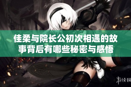 佳柔与院长公初次相遇的故事背后有哪些秘密与感悟