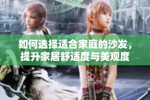 如何选择适合家庭的沙发，提升家居舒适度与美观度