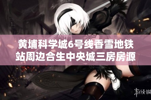 黄埔科学城6号线香雪地铁站周边合生中央城三房房源推荐