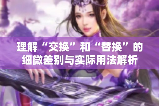 理解“交换”和“替换”的细微差别与实际用法解析