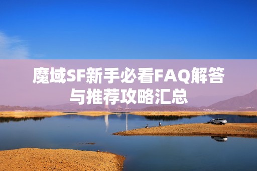 魔域SF新手必看FAQ解答与推荐攻略汇总