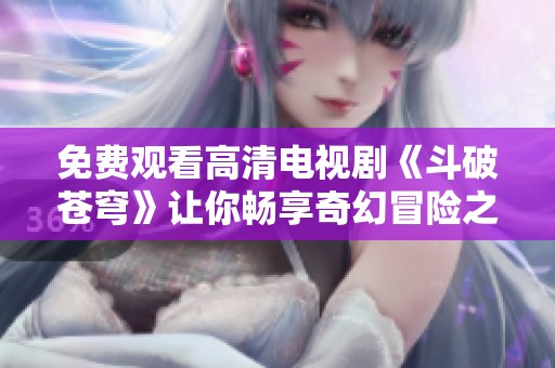 免费观看高清电视剧《斗破苍穹》让你畅享奇幻冒险之旅