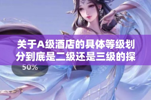关于A级酒店的具体等级划分到底是二级还是三级的探讨