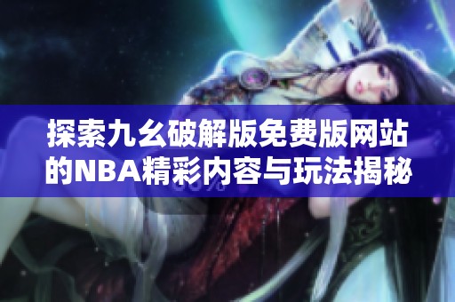 探索九幺破解版免费版网站的NBA精彩内容与玩法揭秘