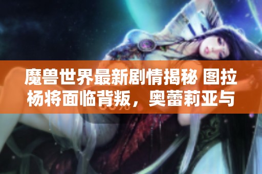 魔兽世界最新剧情揭秘 图拉杨将面临背叛，奥蕾莉亚与卡德加重燃旧情