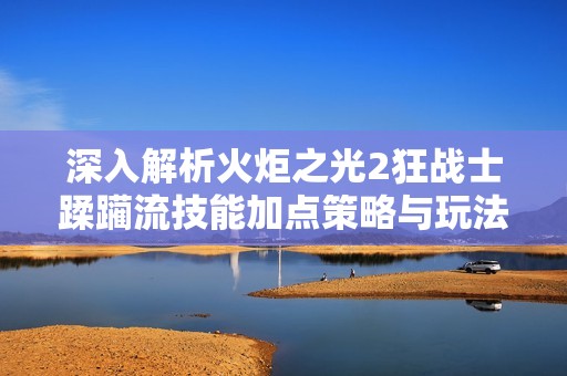 深入解析火炬之光2狂战士蹂躏流技能加点策略与玩法指南