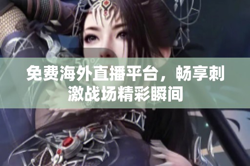 免费海外直播平台，畅享刺激战场精彩瞬间