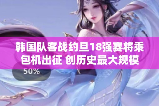 韩国队客战约旦18强赛将乘包机出征 创历史最大规模队伍