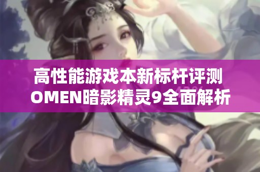 高性能游戏本新标杆评测 OMEN暗影精灵9全面解析
