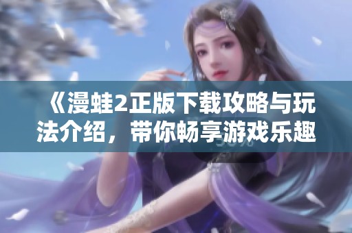 《漫蛙2正版下载攻略与玩法介绍，带你畅享游戏乐趣》