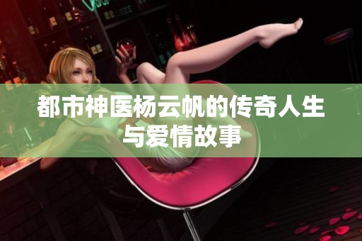 都市神医杨云帆的传奇人生与爱情故事