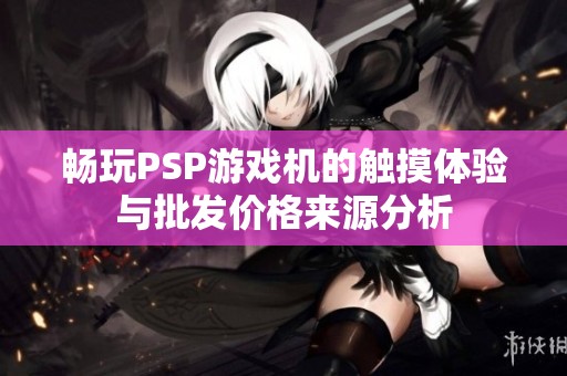畅玩PSP游戏机的触摸体验与批发价格来源分析