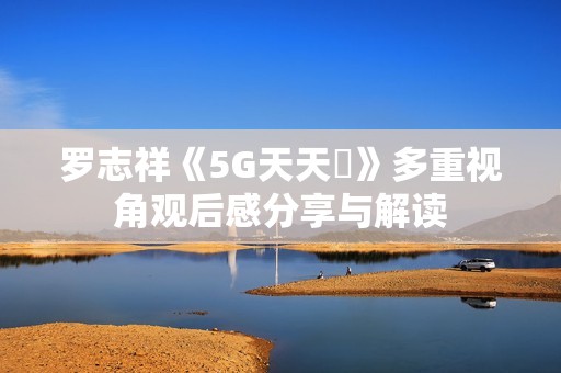 罗志祥《5G天天奭》多重视角观后感分享与解读