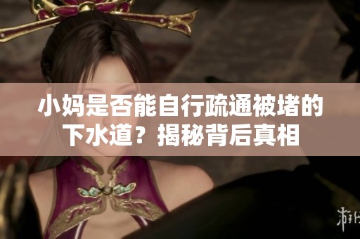 小妈是否能自行疏通被堵的下水道？揭秘背后真相