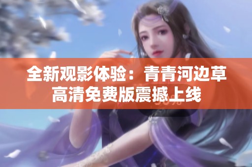 全新观影体验：青青河边草高清免费版震撼上线