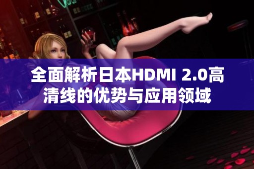 全面解析日本HDMI 2.0高清线的优势与应用领域