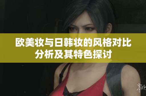 欧美妆与日韩妆的风格对比分析及其特色探讨