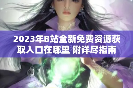 2023年B站全新免费资源获取入口在哪里 附详尽指南