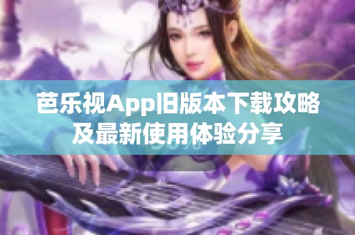 芭乐视App旧版本下载攻略及最新使用体验分享