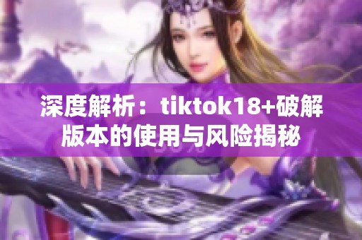 深度解析：tiktok18+破解版本的使用与风险揭秘