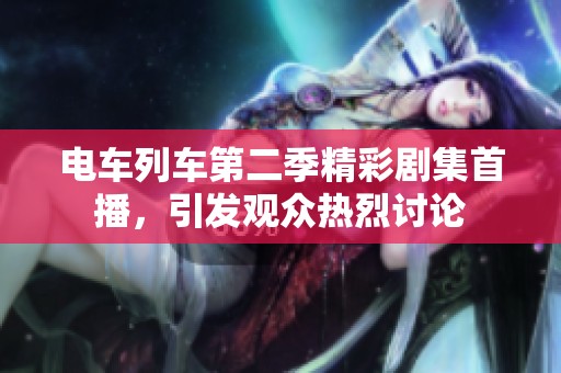 电车列车第二季精彩剧集首播，引发观众热烈讨论
