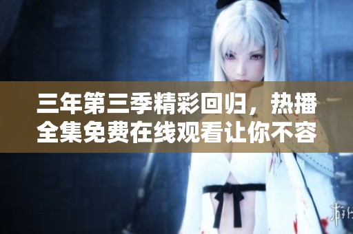 三年第三季精彩回归，热播全集免费在线观看让你不容错过