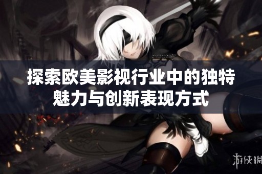 探索欧美影视行业中的独特魅力与创新表现方式