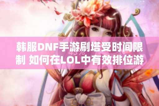 韩服DNF手游刷塔受时间限制 如何在LOL中有效排位游戏