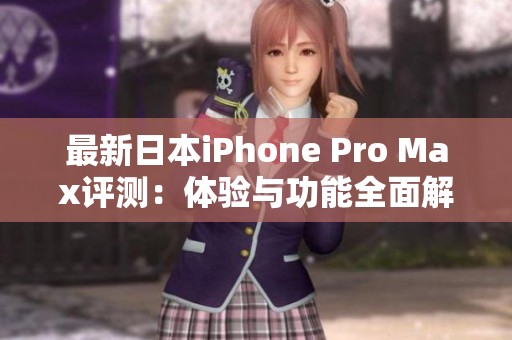 最新日本iPhone Pro Max评测：体验与功能全面解析