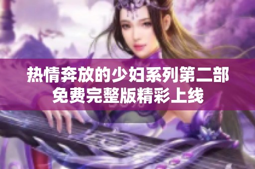 热情奔放的少妇系列第二部免费完整版精彩上线