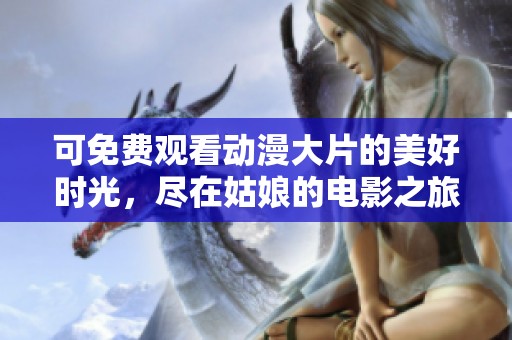 可免费观看动漫大片的美好时光，尽在姑娘的电影之旅