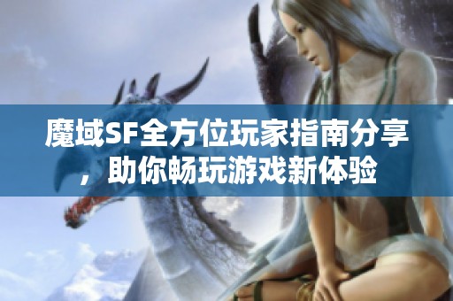 魔域SF全方位玩家指南分享，助你畅玩游戏新体验