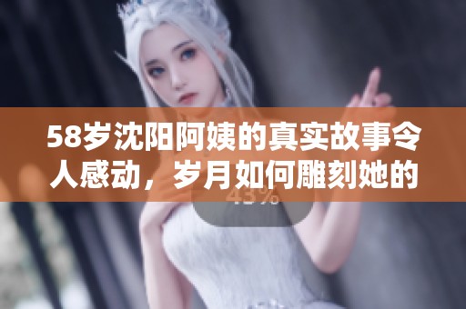 58岁沈阳阿姨的真实故事令人感动，岁月如何雕刻她的心灵