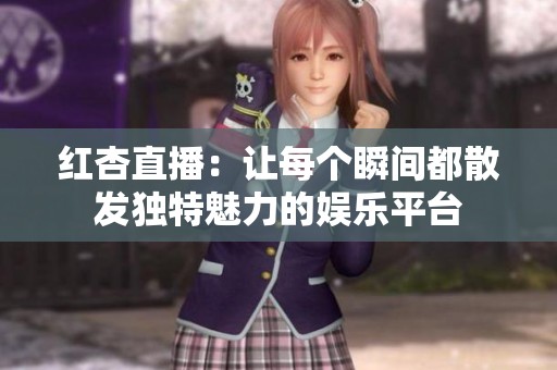 红杏直播：让每个瞬间都散发独特魅力的娱乐平台