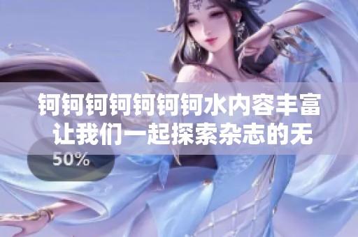 钶钶钶钶钶钶钶水内容丰富 让我们一起探索杂志的无限魅力