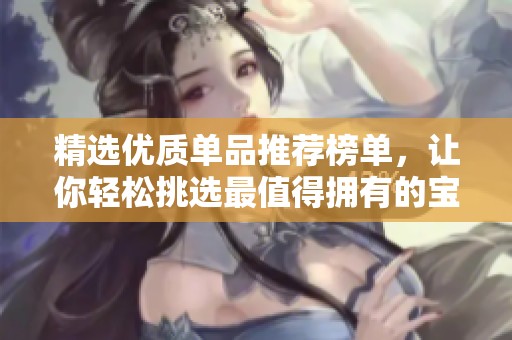 精选优质单品推荐榜单，让你轻松挑选最值得拥有的宝贝