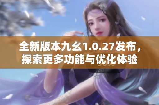 全新版本九幺1.0.27发布，探索更多功能与优化体验