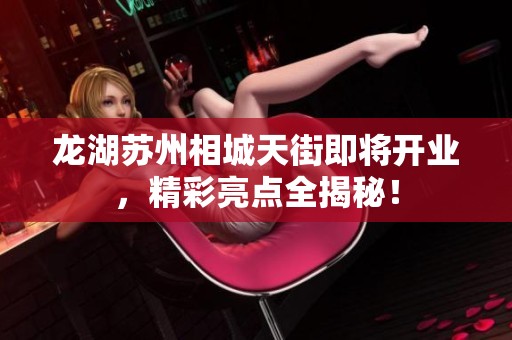 龙湖苏州相城天街即将开业，精彩亮点全揭秘！
