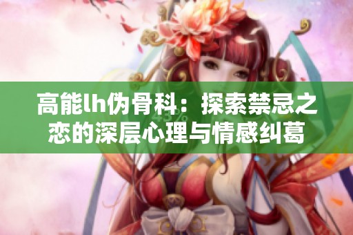 高能lh伪骨科：探索禁忌之恋的深层心理与情感纠葛