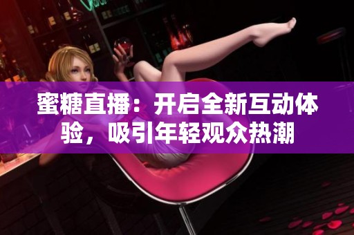 蜜糖直播：开启全新互动体验，吸引年轻观众热潮