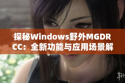 探秘Windows野外MGDRCC：全新功能与应用场景解析