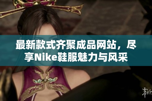 最新款式齐聚成品网站，尽享Nike鞋服魅力与风采