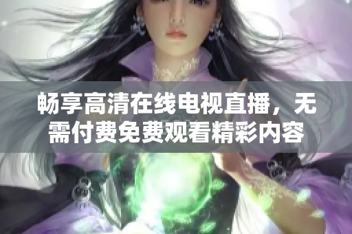 畅享高清在线电视直播，无需付费免费观看精彩内容