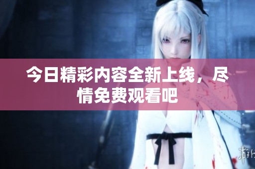 今日精彩内容全新上线，尽情免费观看吧