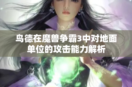 鸟德在魔兽争霸3中对地面单位的攻击能力解析