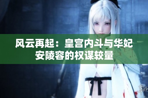 风云再起：皇宫内斗与华妃安陵容的权谋较量