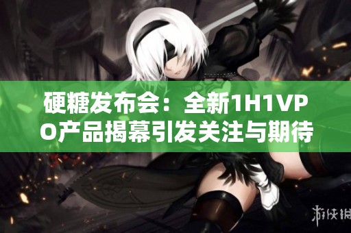 硬糖发布会：全新1H1VPO产品揭幕引发关注与期待