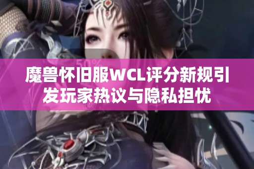 魔兽怀旧服WCL评分新规引发玩家热议与隐私担忧