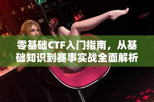 零基础CTF入门指南，从基础知识到赛事实战全面解析